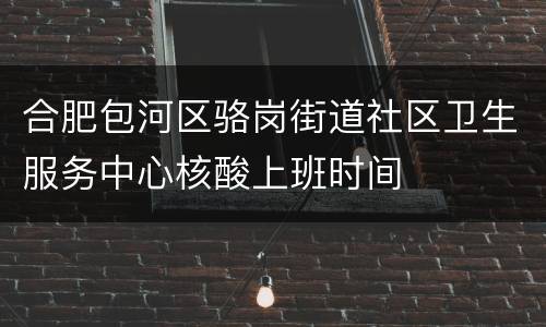 合肥包河区骆岗街道社区卫生服务中心核酸上班时间