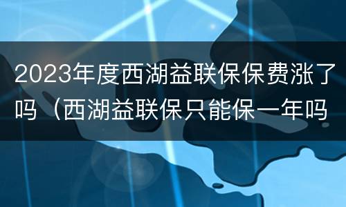2023年度西湖益联保保费涨了吗（西湖益联保只能保一年吗）