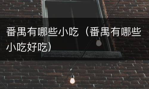 番禺有哪些小吃（番禺有哪些小吃好吃）