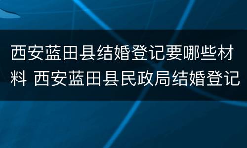 西安蓝田县结婚登记要哪些材料 西安蓝田县民政局结婚登记处