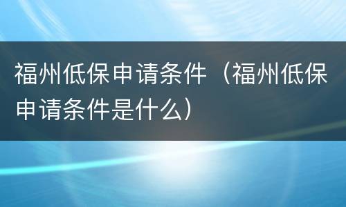 福州低保申请条件（福州低保申请条件是什么）