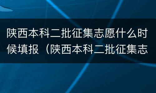 陕西本科二批征集志愿什么时候填报（陕西本科二批征集志愿填报时间2021年）
