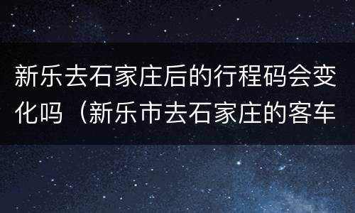 新乐去石家庄后的行程码会变化吗（新乐市去石家庄的客车）