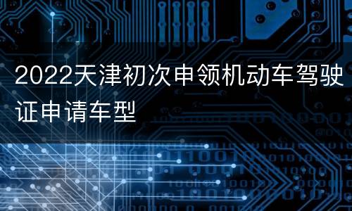 2022天津初次申领机动车驾驶证申请车型