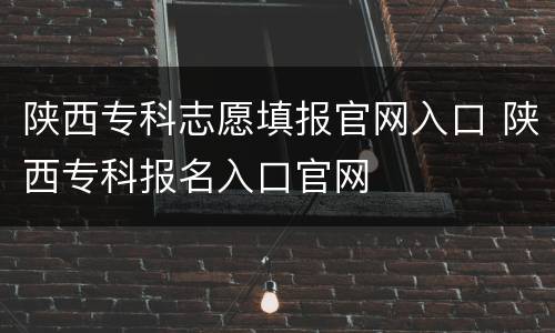 陕西专科志愿填报官网入口 陕西专科报名入口官网