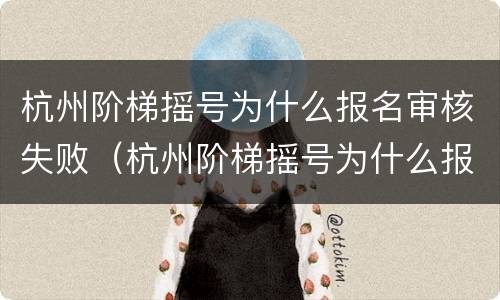 杭州阶梯摇号为什么报名审核失败（杭州阶梯摇号为什么报名审核失败原因）