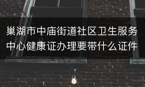 巢湖市中庙街道社区卫生服务中心健康证办理要带什么证件