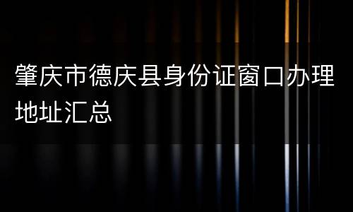 肇庆市德庆县身份证窗口办理地址汇总
