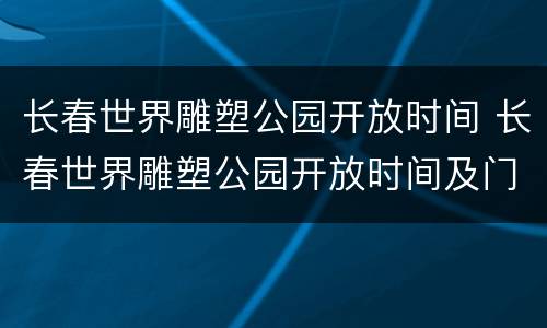 长春世界雕塑公园开放时间 长春世界雕塑公园开放时间及门票