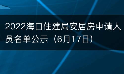 2022海口住建局安居房申请人员名单公示（6月17日）