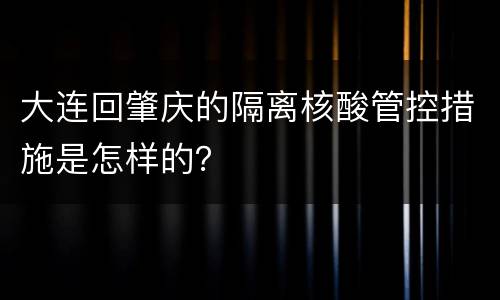 大连回肇庆的隔离核酸管控措施是怎样的？