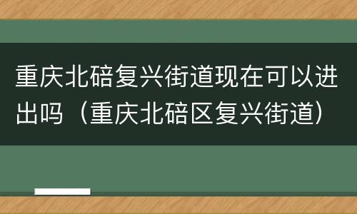 重庆北碚复兴街道现在可以进出吗（重庆北碚区复兴街道）