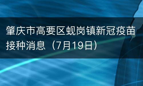 肇庆市高要区蚬岗镇新冠疫苗接种消息（7月19日）
