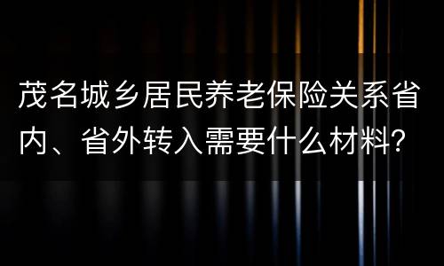 茂名城乡居民养老保险关系省内、省外转入需要什么材料？