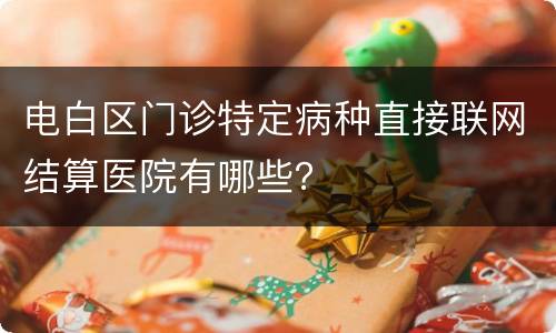 电白区门诊特定病种直接联网结算医院有哪些？