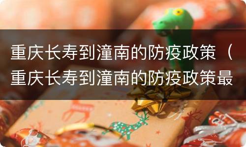 重庆长寿到潼南的防疫政策（重庆长寿到潼南的防疫政策最新）
