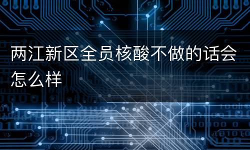 两江新区全员核酸不做的话会怎么样