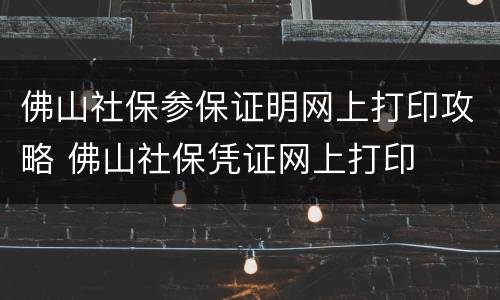 佛山社保参保证明网上打印攻略 佛山社保凭证网上打印