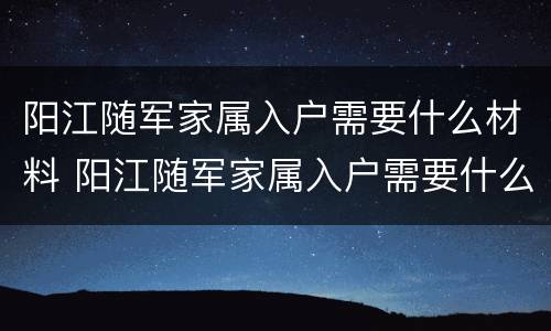 阳江随军家属入户需要什么材料 阳江随军家属入户需要什么材料呢