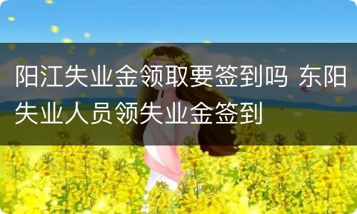 阳江失业金领取要签到吗 东阳失业人员领失业金签到