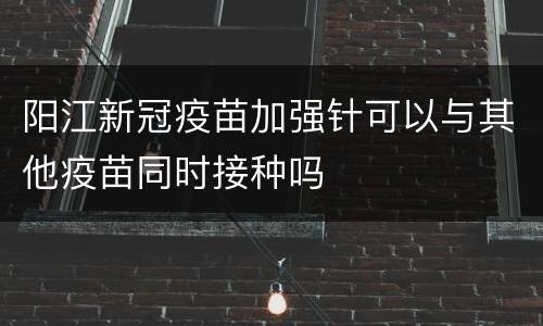 阳江新冠疫苗加强针可以与其他疫苗同时接种吗