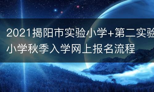 2021揭阳市实验小学+第二实验小学秋季入学网上报名流程