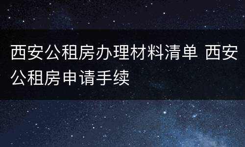 西安公租房办理材料清单 西安公租房申请手续