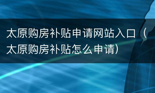 太原购房补贴申请网站入口（太原购房补贴怎么申请）