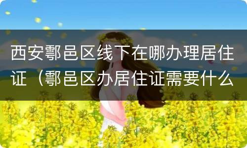 西安鄠邑区线下在哪办理居住证（鄠邑区办居住证需要什么证明）