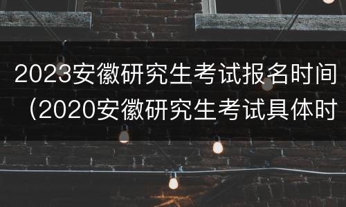 2023安徽研究生考试报名时间（2020安徽研究生考试具体时间）