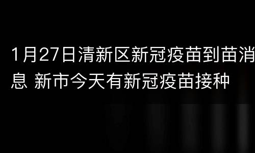 1月27日清新区新冠疫苗到苗消息 新市今天有新冠疫苗接种