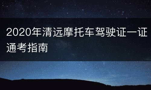 2020年清远摩托车驾驶证一证通考指南
