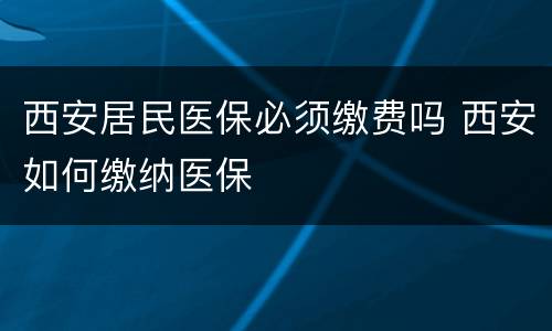 西安居民医保必须缴费吗 西安如何缴纳医保