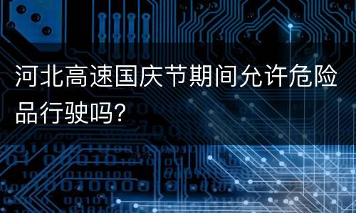 河北高速国庆节期间允许危险品行驶吗？