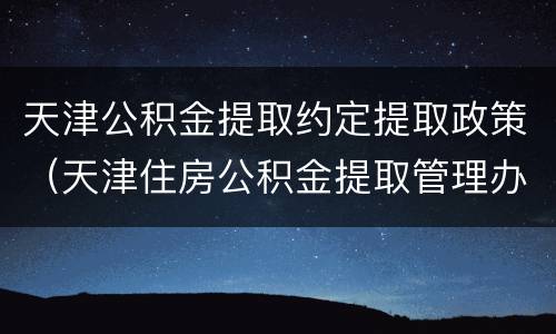 天津公积金提取约定提取政策（天津住房公积金提取管理办法）