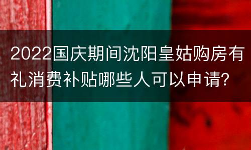2022国庆期间沈阳皇姑购房有礼消费补贴哪些人可以申请？