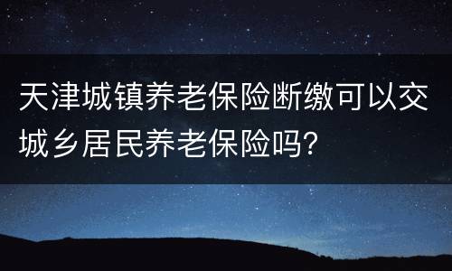 天津城镇养老保险断缴可以交城乡居民养老保险吗？