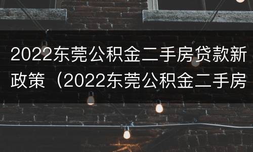 2022东莞公积金二手房贷款新政策（2022东莞公积金二手房贷款新政策是什么）