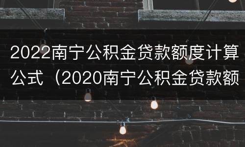 2022南宁公积金贷款额度计算公式（2020南宁公积金贷款额度表）