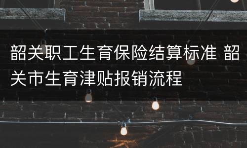 韶关职工生育保险结算标准 韶关市生育津贴报销流程