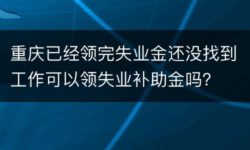 重庆已经领完失业金还没找到工作可以领失业补助金吗？