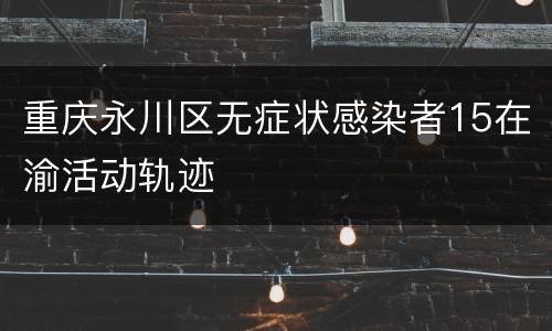 重庆永川区无症状感染者15在渝活动轨迹