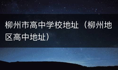 柳州市高中学校地址（柳州地区高中地址）