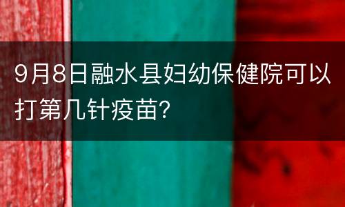 9月8日融水县妇幼保健院可以打第几针疫苗？