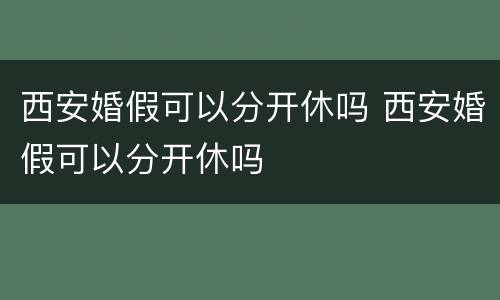 西安婚假可以分开休吗 西安婚假可以分开休吗