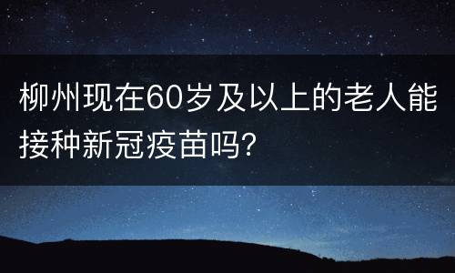 柳州现在60岁及以上的老人能接种新冠疫苗吗？