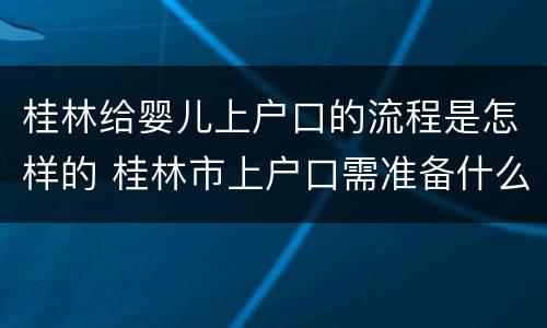 桂林给婴儿上户口的流程是怎样的 桂林市上户口需准备什么资料