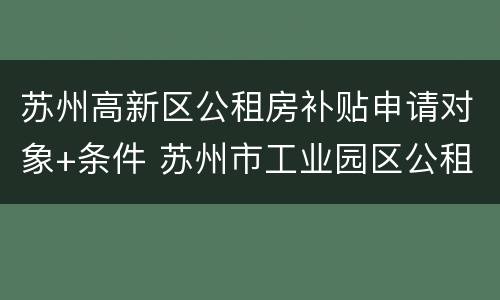 苏州高新区公租房补贴申请对象+条件 苏州市工业园区公租房申请条件