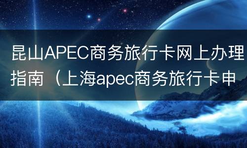 昆山APEC商务旅行卡网上办理指南（上海apec商务旅行卡申请）