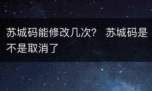 苏城码能修改几次？ 苏城码是不是取消了